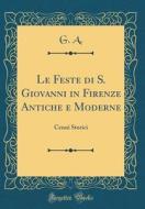 Le Feste Di S. Giovanni in Firenze Antiche E Moderne: Cenni Storici (Classic Reprint) di G. A edito da Forgotten Books