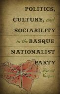 Politics, Culture and Sociability in the Basque Nationalist Party di Roland Vazquez edito da University of Nevada Press
