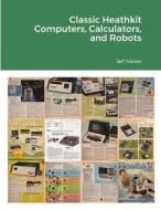 Classic Heathkit Computers, Calculators, and Robots di Jeff Tranter edito da Jeff Tranter