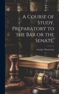 A Course of Study, Preparatory to the Bar or the Senate; di George Watterston edito da LEGARE STREET PR