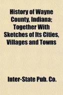 History of Wayne County, Indiana Volume 1; Together with Sketches of Its Cities, Villages and Towns di Inter-State Pub Co, Inter-State Publishing Company edito da Rarebooksclub.com