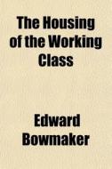 The Housing Of The Working Class di Edward Bowmaker edito da General Books Llc