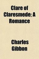 Clare Of Claresmede; A Romance di Charles Gibbon edito da General Books