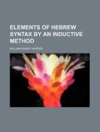 Elements Of Hebrew Syntax By An Inductive Method di William Rainey Harper edito da General Books Llc