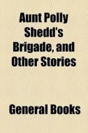 Aunt Polly Shedd's Brigade, And Other Stories edito da General Books Llc
