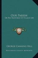 Our Parish: Or Pen Paintings of Village Life di George Canning Hill edito da Kessinger Publishing