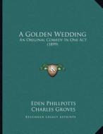 A Golden Wedding: An Original Comedy in One Act (1899) di Eden Phillpotts, Charles Groves edito da Kessinger Publishing
