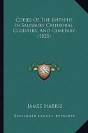 Copies of the Epitaphs in Salisbury Cathedral, Cloisters, and Cemetary (1825) di James Harris edito da Kessinger Publishing