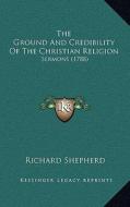 The Ground and Credibility of the Christian Religion: Sermons (1788) di Richard Shepherd edito da Kessinger Publishing