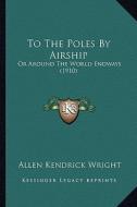 To the Poles by Airship: Or Around the World Endways (1910) di Allen Kendrick Wright edito da Kessinger Publishing
