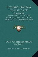 Returns, Railway Statistics of Canada: And Capital, Traffic and Working Expenditure of the Railways of the Dominion (1876) di Dept of the Secretary of State edito da Kessinger Publishing