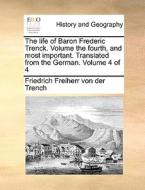 The Life Of Baron Frederic Trenck. Volume The Fourth, And Most Important. Translated From The German. Volume 4 Of 4 di Friedrich Freiherr Von Der Trench edito da Gale Ecco, Print Editions