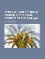 General Code Of Tribal Custom In The Sirsa District Of The Panja!b di Sir James Wilson edito da General Books Llc