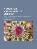 A Book for Massachusetts Children; In Familiar Letters from a Father for the Use of Families and Schools di Hosea Hildreth edito da Rarebooksclub.com