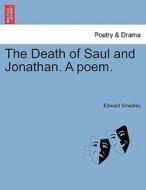 The Death of Saul and Jonathan. A poem. Second Edition di Edward Smedley edito da British Library, Historical Print Editions