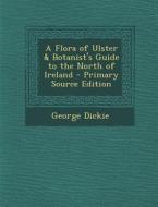 Flora of Ulster & Botanist's Guide to the North of Ireland di George Dickie edito da Nabu Press