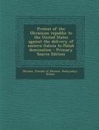 Protest of the Ukrainian Republic to the United States Against the Delivery of Eastern Galicia to Polish Domination - Primary Source Edition di Iuliian Bachynskyi edito da Nabu Press