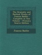 The Dramatic and Poetical Works of Joanna Baillie; Complete in One Volume - Primary Source Edition di Joanna Baillie edito da Nabu Press