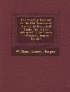 The Priestly Element in the Old Testament: An Aid to Historical Study for Use in Advanced Bible Classes di William Rainey Harper edito da Nabu Press