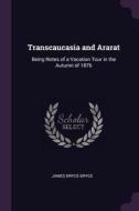 Transcaucasia and Ararat: Being Notes of a Vacation Tour in the Autumn of 1876 di James Bryce Bryce edito da CHIZINE PUBN