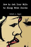 How to Get Your Wife to Sleep With Chicks di Robert J. Eagle edito da Lulu.com