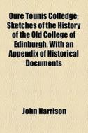 Oure Tounis Colledge; Sketches Of The History Of The Old College Of Edinburgh, With An Appendix Of Historical Documents di John Harrison edito da General Books Llc