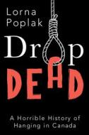 Drop Dead: A Horrible History of Hanging in Canada di Lorna Poplak edito da DUNDURN PR LTD