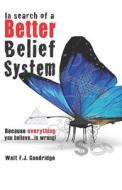 In Search of a Better Belief System: Because Everything You Believe...Is Wrong! di Walt F. J. Goodridge edito da Createspace