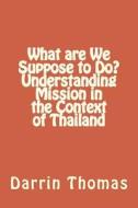 What Are We Suppose to Do? Understanding Mission in the Context of Thailand di Dr Darrin James Thomas edito da Createspace