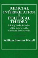 The Judicial Interpretation of Political Theory: A Study in the Relation of the Courts to the American Party System di William Bennett Bizzell edito da Createspace