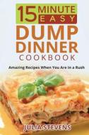 15 Minute Easy Dump Dinner Cookbook: Amazing Recipes When You Are in a Rush di Julia Stevens edito da Createspace