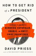 How to Get Rid of a President: History's Guide to Removing Unpopular, Unable, or Unfit Chief Executives di David Priess edito da PUBLICAFFAIRS