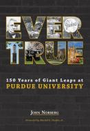 Ever True: 150 Years of Giant Leaps at Purdue University di John Norberg edito da PURDUE UNIV PR