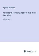 A Prisoner in Fairyland; The Book That 'Uncle Paul' Wrote di Algernon Blackwood edito da Megali Verlag