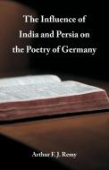 The Influence of India and Persia on the Poetry of Germany di Arthur F. J. Remy edito da Alpha Editions