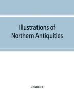 Illustrations of northern antiquities, from the earlier Teutonic and Scandinavian romances; being an abstract of the Boo di Unknown edito da Alpha Editions