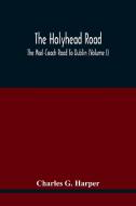 The Holyhead Road; The Mail-Coach Road To Dublin (Volume I) di G. Harper Charles G. Harper edito da Alpha Editions
