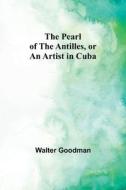 The Pearl of the Antilles, or An Artist in Cuba di Walter Goodman edito da Alpha Editions