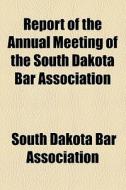 Report Of The Annual Meeting Of The South Dakota Bar Association di South Dakota Bar Association edito da General Books Llc