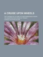 A Cruise Upon Wheels; The Chronicles Of Some Autumn Wanderings Among The Deserted Post-roads Of France di Charles Allston Collins edito da General Books Llc