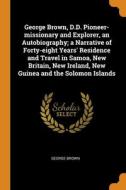 George Brown, D.d. Pioneer-missionary And Explorer, An Autobiography; A Narrative Of Forty-eight Years' Residence And Travel In Samoa, New Britain, Ne di George Brown edito da Franklin Classics