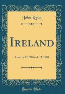 Ireland: From A. D. 800 to A. D. 1600 (Classic Reprint) di John Ryan edito da Forgotten Books