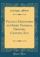 Piccolo Dizionario Di Opere Teatrali, Oratori, Cantate, Ecc (Classic Reprint) di Giuseppe Albinati edito da Forgotten Books