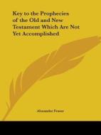 Key To The Prophecies Of The Old And New Testament Which Are Not Yet Accomplished (1795) di Alexander Fraser edito da Kessinger Publishing Co
