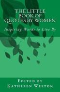 The Little Book of Quotes by Women: Inspiring Words to Live by di Kathleen Welton edito da Little Quote Books