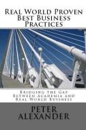 Real World Proven Best Business Practices: Bridging the Gap Between Academic Teachings and Real World Business Success di Peter Alexander edito da LIGHTNING SOURCE INC