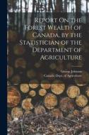 Report On the Forest Wealth of Canada, by the Statistician of the Department of Agriculture di George Johnson edito da LEGARE STREET PR