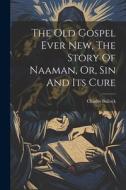 The Old Gospel Ever New, The Story Of Naaman, Or, Sin And Its Cure di Charles Bullock edito da LEGARE STREET PR