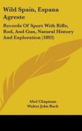 Wild Spain, Espana Agreste: Records of Sport with Rifle, Rod, and Gun, Natural History and Exploration (1893) di Abel Chapman, Walter John Buck edito da Kessinger Publishing