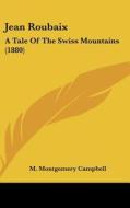 Jean Roubaix: A Tale of the Swiss Mountains (1880) di M. Montgomery Campbell edito da Kessinger Publishing